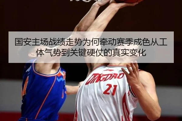 国安主场战绩走势为何牵动赛季成色从工体气势到关键硬仗的真实变化