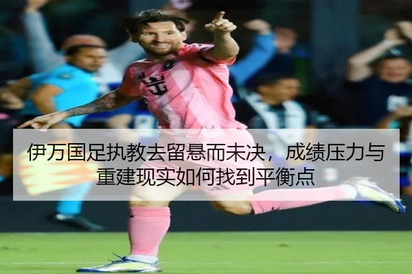 伊万国足执教去留悬而未决，成绩压力与重建现实如何找到平衡点